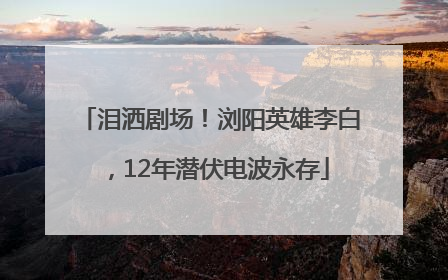 泪洒剧场！浏阳英雄李白，12年潜伏电波永存