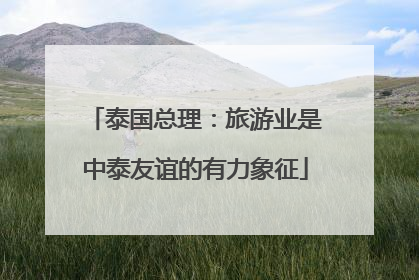 泰国总理：旅游业是中泰友谊的有力象征