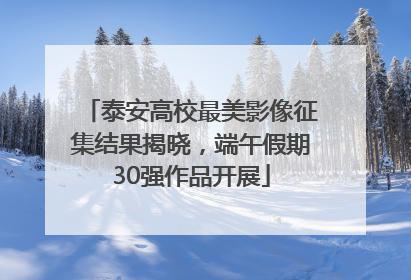 泰安高校最美影像征集结果揭晓，端午假期30强作品开展