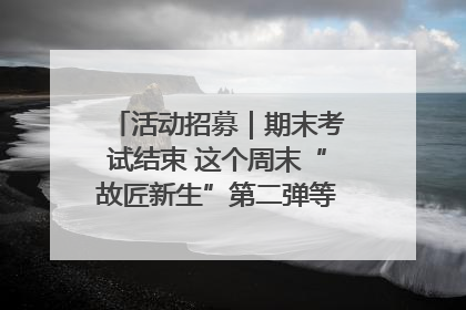 活动招募｜期末考试结束 这个周末“故匠新生”第二弹等着同学们来体验！
