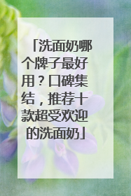 洗面奶哪个牌子最好用？口碑集结，推荐十款超受欢迎的洗面奶