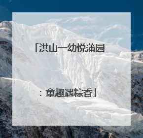 洪山一幼悦蒲园：童趣遇粽香