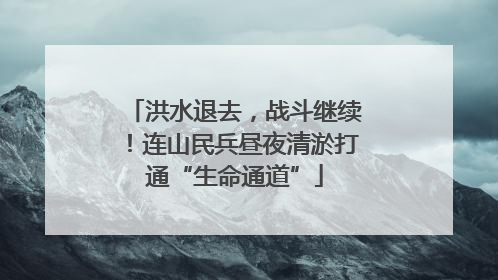 洪水退去，战斗继续！连山民兵昼夜清淤打通“生命通道”