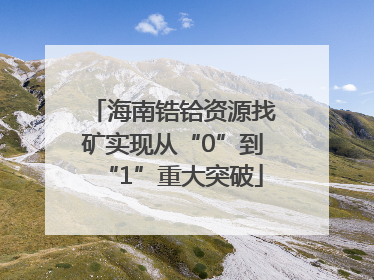海南锆铪资源找矿实现从“0”到“1”重大突破