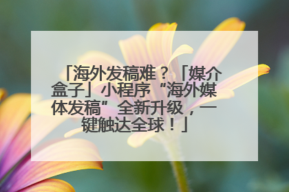 海外发稿难？「媒介盒子」小程序“海外媒体发稿”全新升级，一键触达全球！