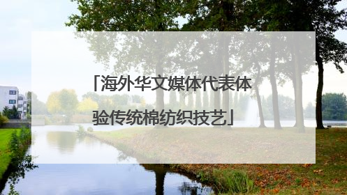 海外华文媒体代表体验传统棉纺织技艺