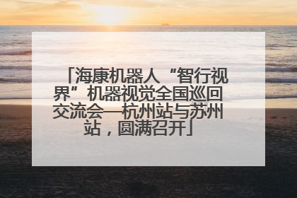 海康机器人“智行视界”机器视觉全国巡回交流会—杭州站与苏州站，圆满召开