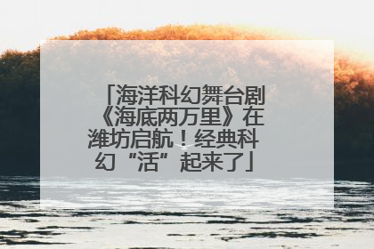 海洋科幻舞台剧《海底两万里》在潍坊启航！经典科幻“活”起来了