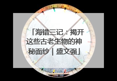 海错三记：揭开这些古老生物的神秘面纱｜盛文强