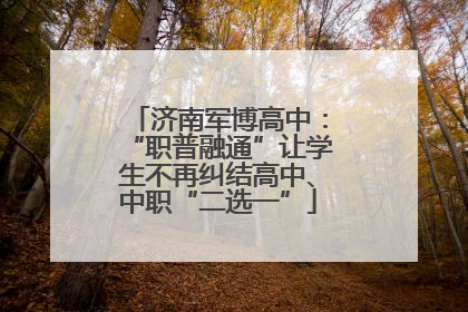 济南军博高中：“职普融通”让学生不再纠结高中、中职“二选一”