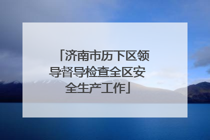 济南市历下区领导督导检查全区安全生产工作