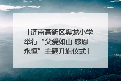 济南高新区奥龙小学举行“父爱如山 感恩永恒”主题升旗仪式
