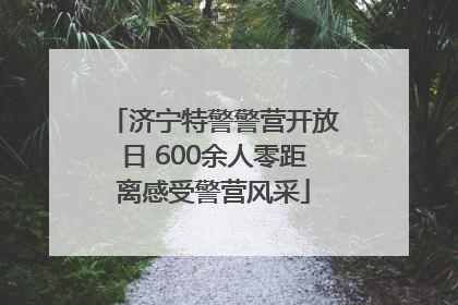 济宁特警警营开放日 600余人零距离感受警营风采