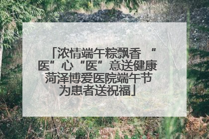 浓情端午粽飘香 “医”心“医”意送健康 菏泽博爱医院端午节为患者送祝福