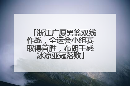 浙江广厦男篮双线作战，全运会小组赛取得首胜，布朗手感冰凉亚冠落败