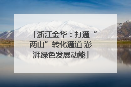 浙江金华：打通“两山”转化通道 澎湃绿色发展动能