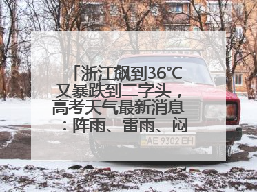 浙江飙到36℃又暴跌到二字头，高考天气最新消息：阵雨、雷雨、闷热一样不少