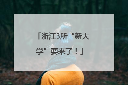 浙江3所“新大学”要来了！