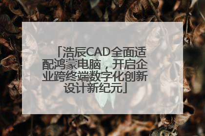 浩辰CAD全面适配鸿蒙电脑，开启企业跨终端数字化创新设计新纪元