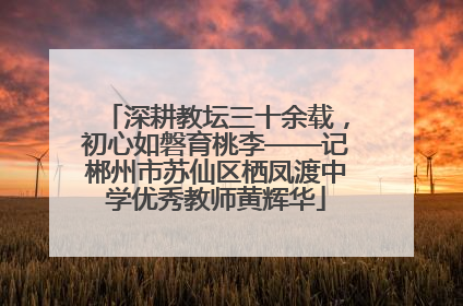 深耕教坛三十余载，初心如磐育桃李——记郴州市苏仙区栖凤渡中学优秀教师黄辉华