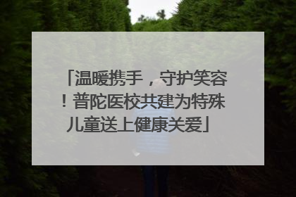 温暖携手，守护笑容！普陀医校共建为特殊儿童送上健康关爱