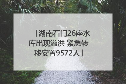 湖南石门26座水库出现溢洪 紧急转移安置9572人