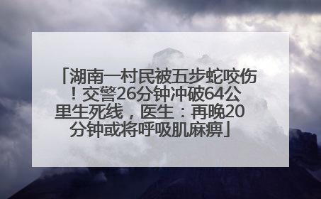 湖南一村民被五步蛇咬伤！交警26分钟冲破64公里生死线，医生：再晚20分钟或将呼吸肌麻痹