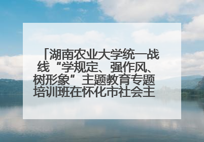 湖南农业大学统一战线“学规定、强作风、树形象”主题教育专题培训班在怀化市社会主义学院举办