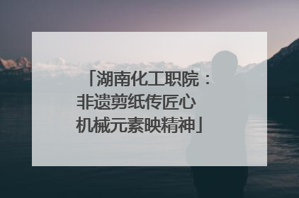 湖南化工职院：非遗剪纸传匠心 机械元素映精神