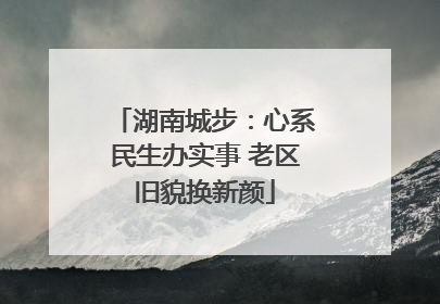 湖南城步：心系民生办实事 老区旧貌换新颜