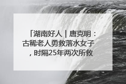 湖南好人｜唐克明：古稀老人勇救落水女子，时隔25年两次所救竟是同一人！