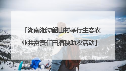 湖南湘潭韶山村举行生态农业共富责任田插秧助农活动
