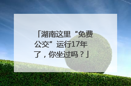 湖南这里“免费公交”运行17年了，你坐过吗？