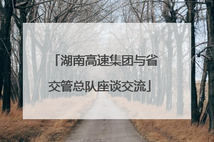 湖南高速集团与省交管总队座谈交流