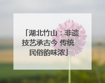 湖北竹山:非遗技艺承古今 传统民俗韵味浓