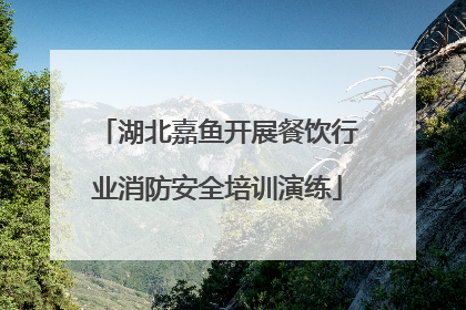 湖北嘉鱼开展餐饮行业消防安全培训演练