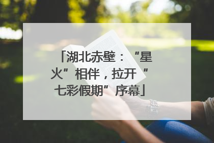 湖北赤壁：“星火”相伴，拉开“七彩假期”序幕