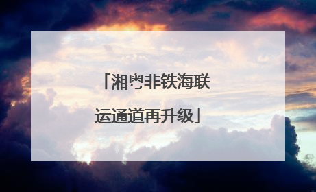 湘粤非铁海联运通道再升级