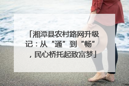 湘潭县农村路网升级记：从“通”到“畅”，民心桥托起致富梦