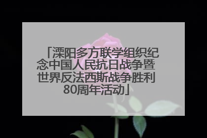 溧阳多方联学组织纪念中国人民抗日战争暨世界反法西斯战争胜利80周年活动