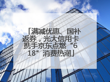 满减优惠、国补返券，光大信用卡携手京东点燃“618”消费热潮