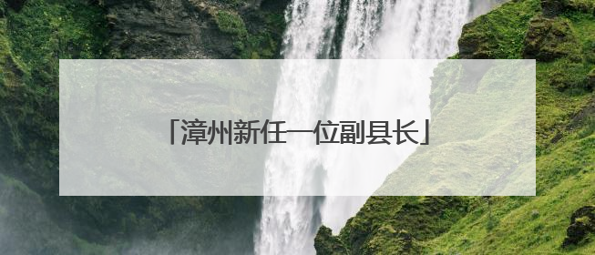 漳州新任一位副县长