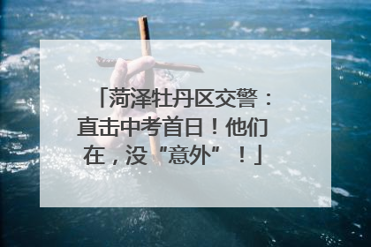 菏泽牡丹区交警：直击中考首日！他们在，没“意外”！