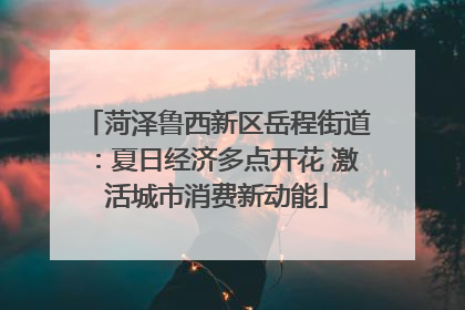 菏泽鲁西新区岳程街道：夏日经济多点开花 激活城市消费新动能