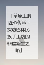 草原上的匠心传承：探访巴林民族手工坊的非遗新生之路