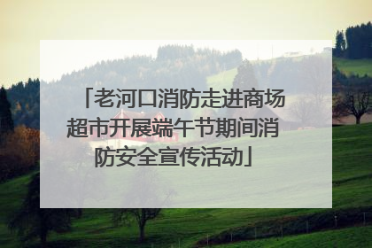 老河口消防走进商场超市开展端午节期间消防安全宣传活动