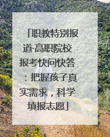 职教特别报道·高职院校报考快问快答：把握孩子真实需求，科学填报志愿