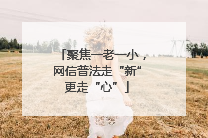 聚焦一老一小，网信普法走“新”更走“心”
