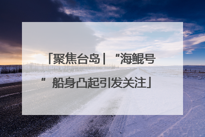 聚焦台岛│“海鲲号”船身凸起引发关注