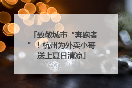 致敬城市“奔跑者”！杭州为外卖小哥送上夏日清凉